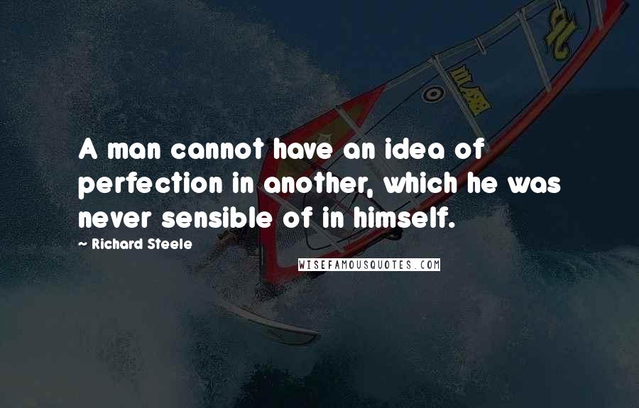 Richard Steele Quotes: A man cannot have an idea of perfection in another, which he was never sensible of in himself.