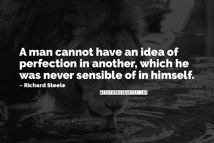 Richard Steele Quotes: A man cannot have an idea of perfection in another, which he was never sensible of in himself.