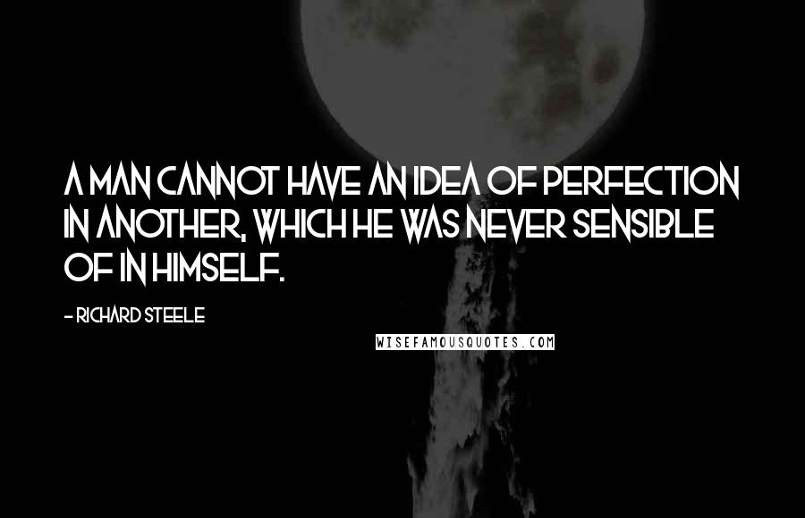 Richard Steele Quotes: A man cannot have an idea of perfection in another, which he was never sensible of in himself.