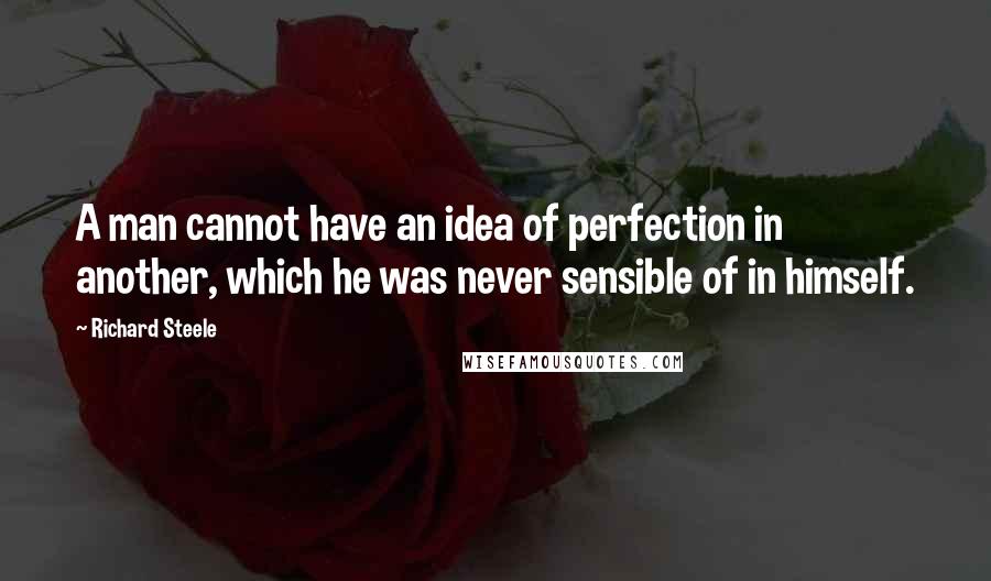 Richard Steele Quotes: A man cannot have an idea of perfection in another, which he was never sensible of in himself.