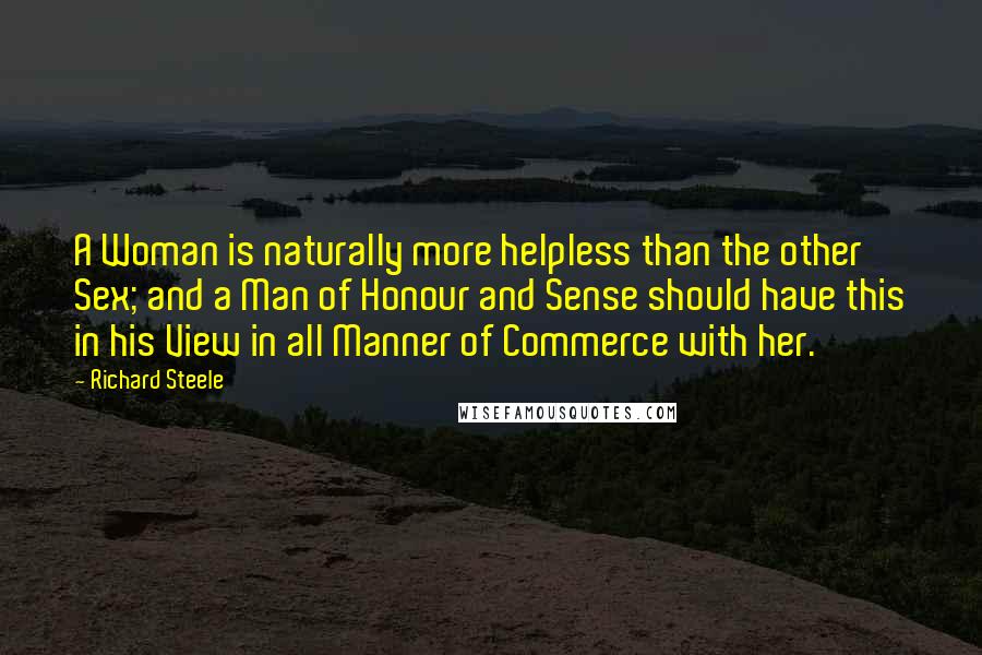 Richard Steele Quotes: A Woman is naturally more helpless than the other Sex; and a Man of Honour and Sense should have this in his View in all Manner of Commerce with her.