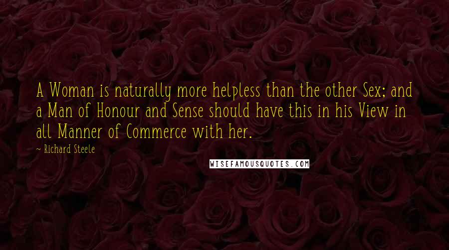 Richard Steele Quotes: A Woman is naturally more helpless than the other Sex; and a Man of Honour and Sense should have this in his View in all Manner of Commerce with her.