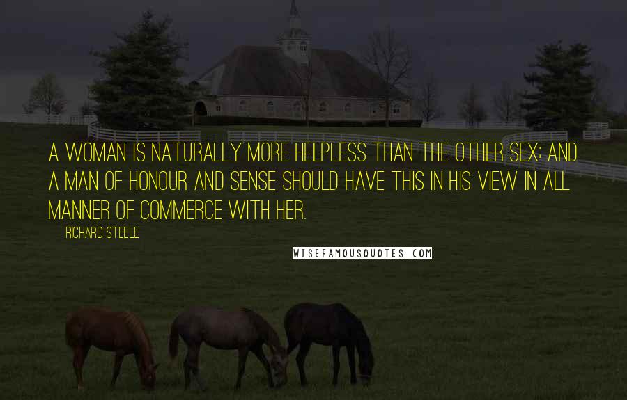 Richard Steele Quotes: A Woman is naturally more helpless than the other Sex; and a Man of Honour and Sense should have this in his View in all Manner of Commerce with her.