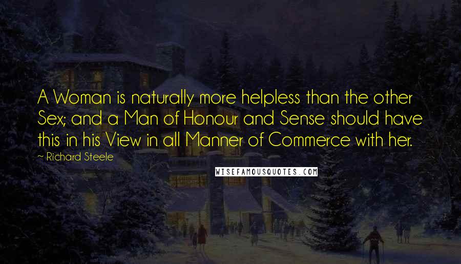 Richard Steele Quotes: A Woman is naturally more helpless than the other Sex; and a Man of Honour and Sense should have this in his View in all Manner of Commerce with her.