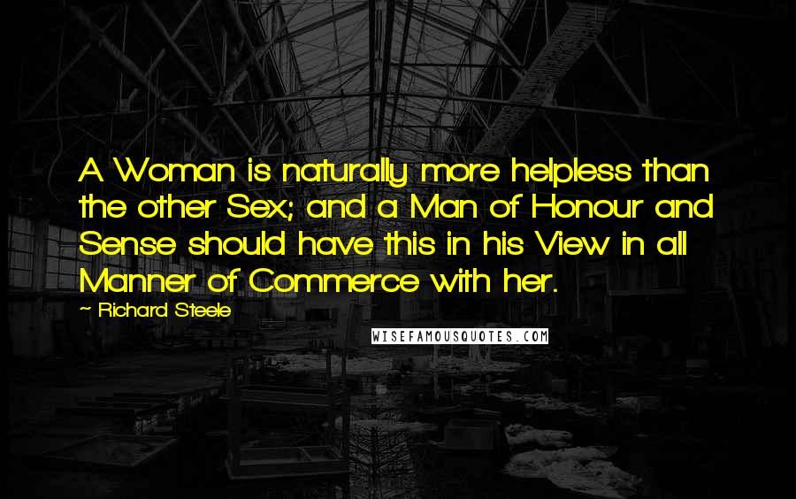 Richard Steele Quotes: A Woman is naturally more helpless than the other Sex; and a Man of Honour and Sense should have this in his View in all Manner of Commerce with her.