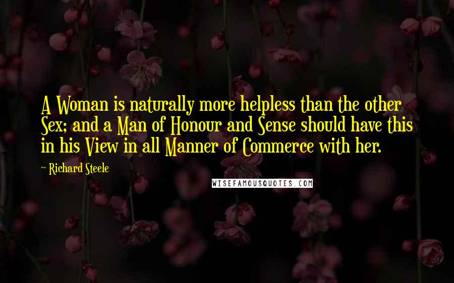 Richard Steele Quotes: A Woman is naturally more helpless than the other Sex; and a Man of Honour and Sense should have this in his View in all Manner of Commerce with her.
