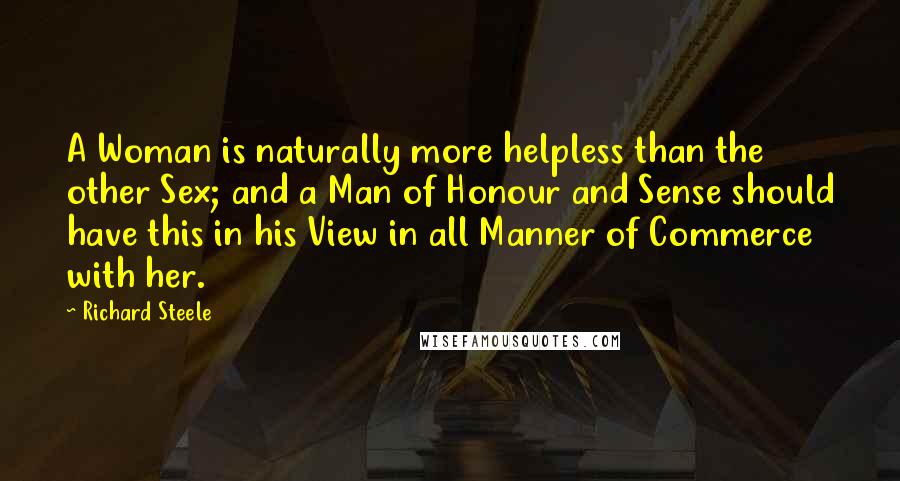 Richard Steele Quotes: A Woman is naturally more helpless than the other Sex; and a Man of Honour and Sense should have this in his View in all Manner of Commerce with her.