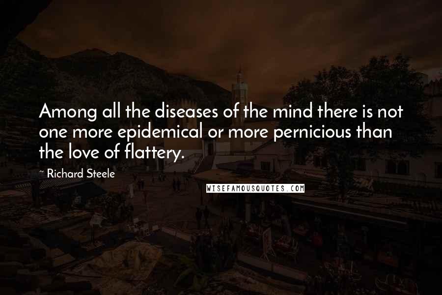 Richard Steele Quotes: Among all the diseases of the mind there is not one more epidemical or more pernicious than the love of flattery.