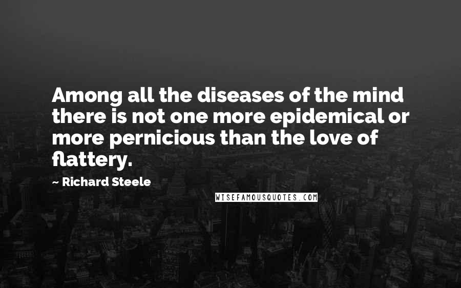 Richard Steele Quotes: Among all the diseases of the mind there is not one more epidemical or more pernicious than the love of flattery.