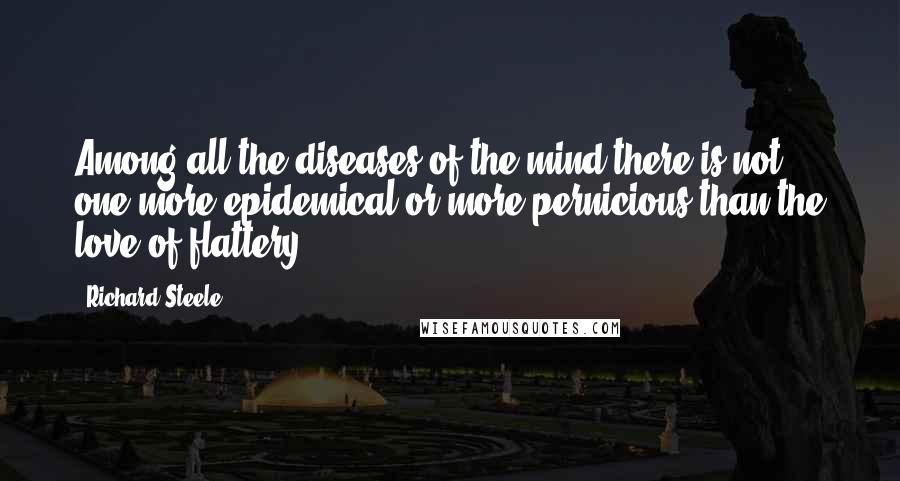 Richard Steele Quotes: Among all the diseases of the mind there is not one more epidemical or more pernicious than the love of flattery.