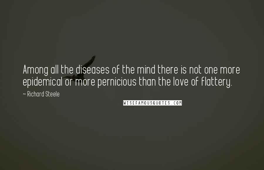 Richard Steele Quotes: Among all the diseases of the mind there is not one more epidemical or more pernicious than the love of flattery.