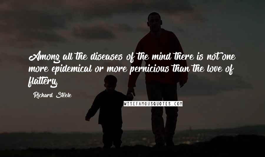 Richard Steele Quotes: Among all the diseases of the mind there is not one more epidemical or more pernicious than the love of flattery.