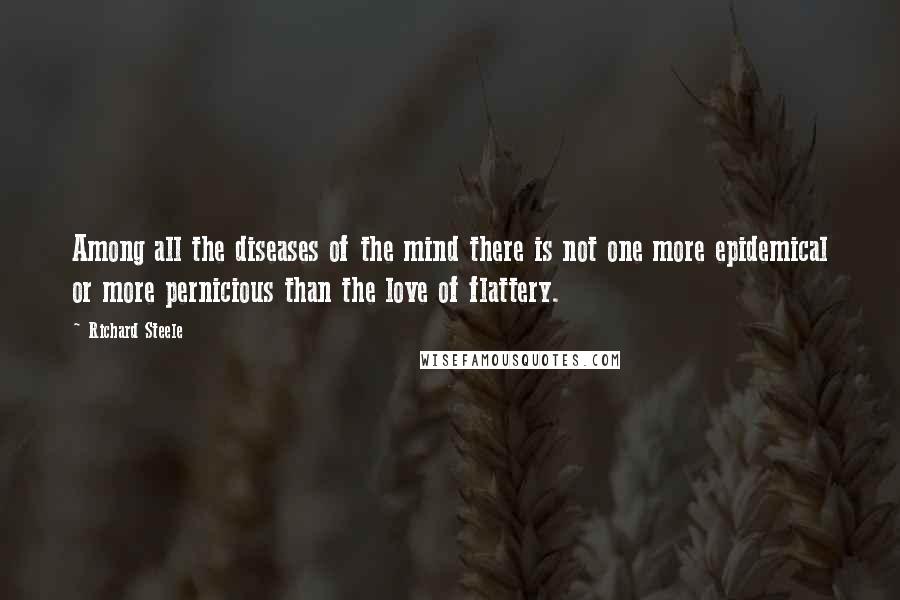 Richard Steele Quotes: Among all the diseases of the mind there is not one more epidemical or more pernicious than the love of flattery.