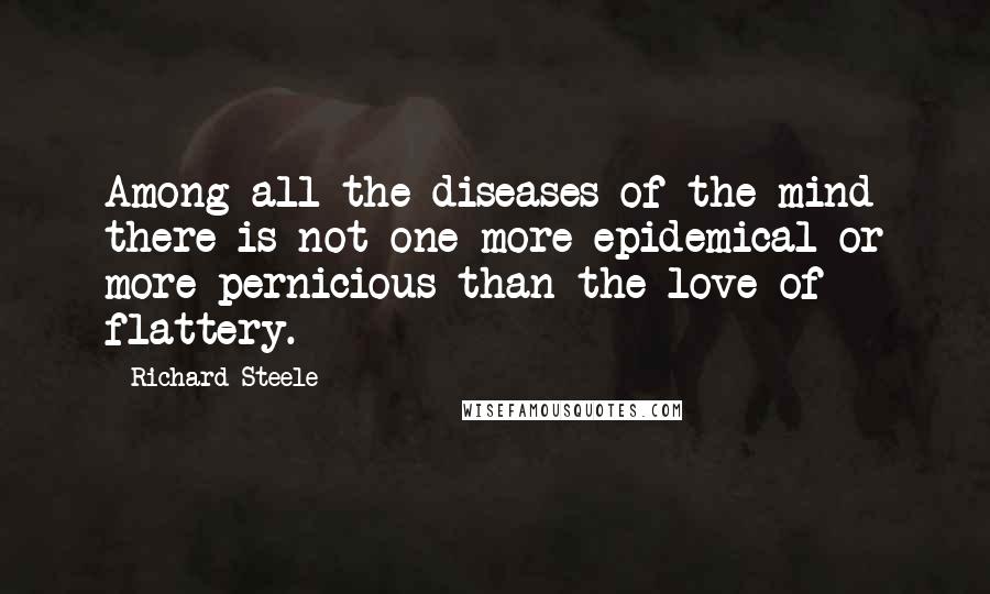 Richard Steele Quotes: Among all the diseases of the mind there is not one more epidemical or more pernicious than the love of flattery.