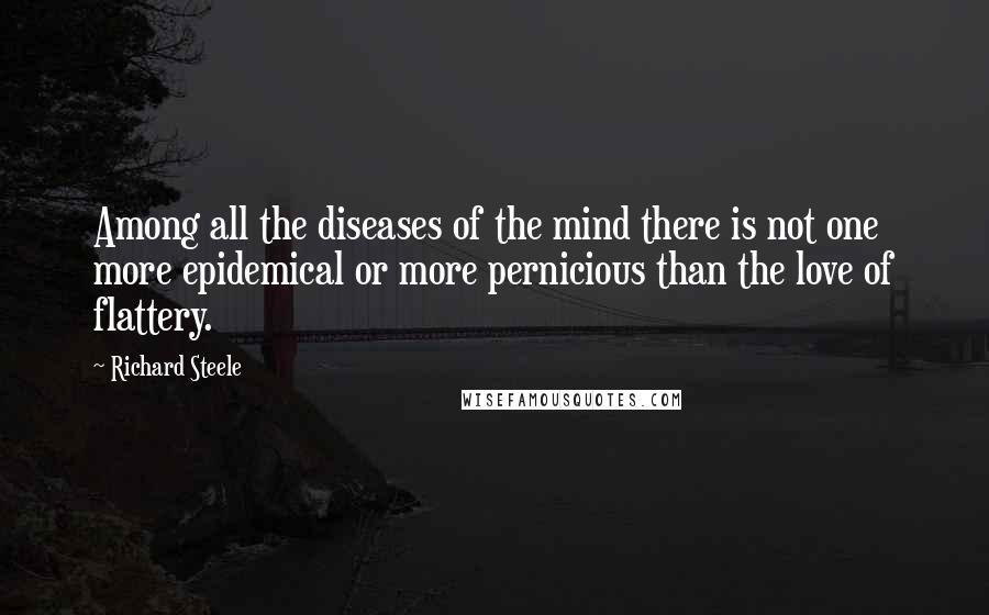 Richard Steele Quotes: Among all the diseases of the mind there is not one more epidemical or more pernicious than the love of flattery.