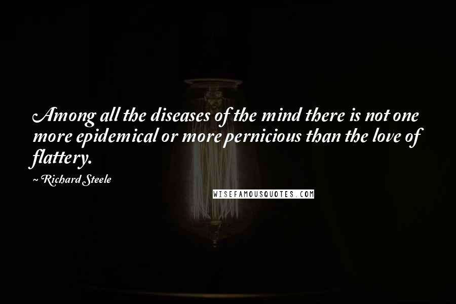 Richard Steele Quotes: Among all the diseases of the mind there is not one more epidemical or more pernicious than the love of flattery.