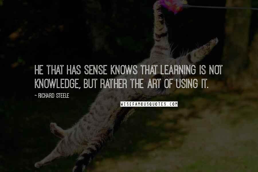 Richard Steele Quotes: He that has sense knows that learning is not knowledge, but rather the art of using it.