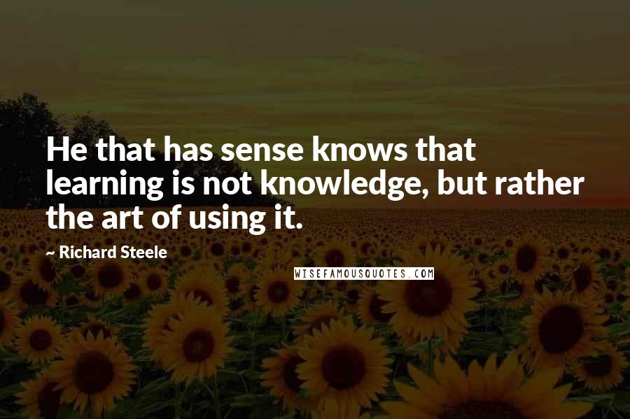 Richard Steele Quotes: He that has sense knows that learning is not knowledge, but rather the art of using it.