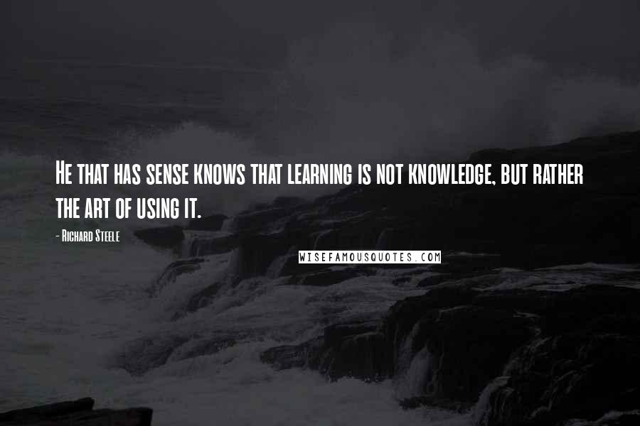 Richard Steele Quotes: He that has sense knows that learning is not knowledge, but rather the art of using it.