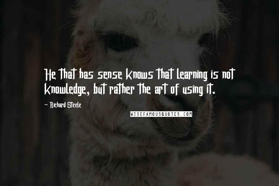 Richard Steele Quotes: He that has sense knows that learning is not knowledge, but rather the art of using it.