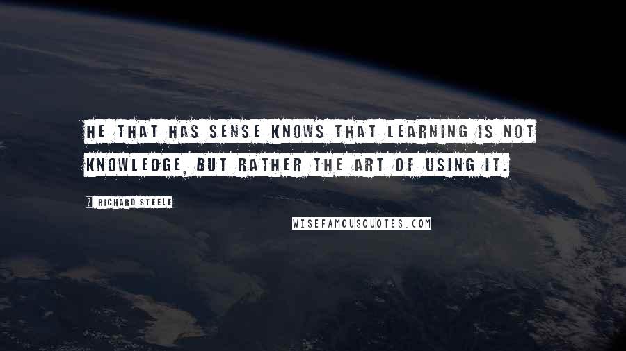 Richard Steele Quotes: He that has sense knows that learning is not knowledge, but rather the art of using it.