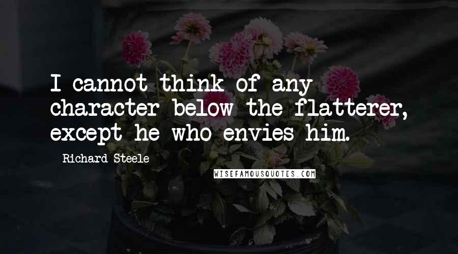 Richard Steele Quotes: I cannot think of any character below the flatterer, except he who envies him.