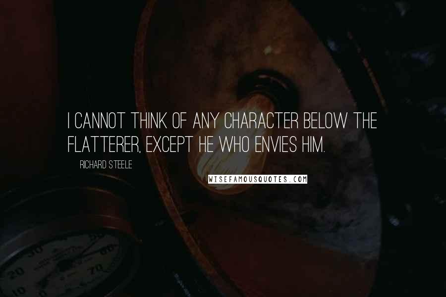 Richard Steele Quotes: I cannot think of any character below the flatterer, except he who envies him.