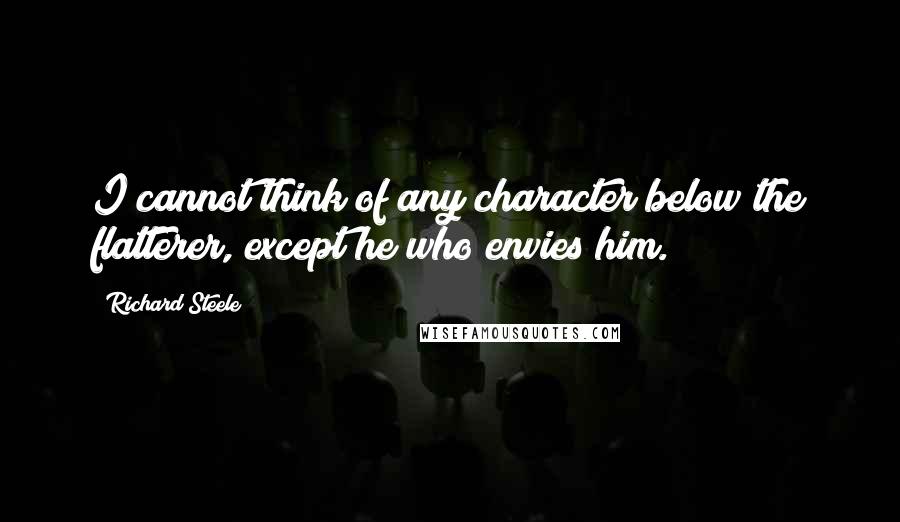 Richard Steele Quotes: I cannot think of any character below the flatterer, except he who envies him.