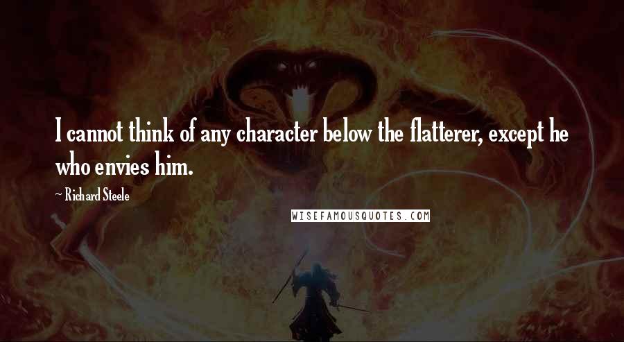 Richard Steele Quotes: I cannot think of any character below the flatterer, except he who envies him.