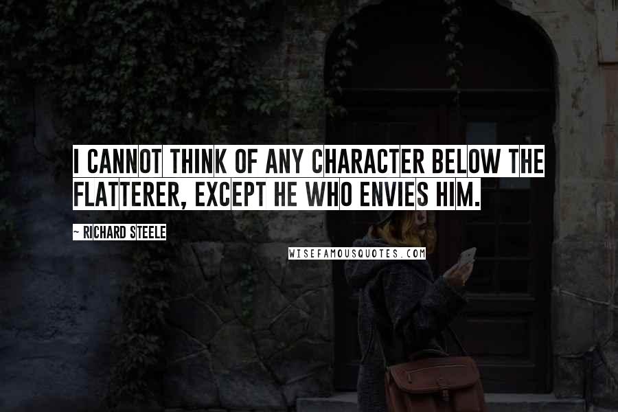 Richard Steele Quotes: I cannot think of any character below the flatterer, except he who envies him.