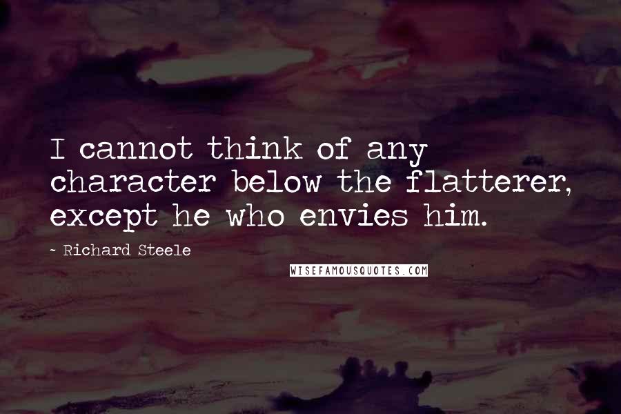 Richard Steele Quotes: I cannot think of any character below the flatterer, except he who envies him.