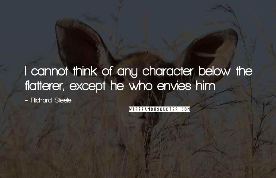 Richard Steele Quotes: I cannot think of any character below the flatterer, except he who envies him.