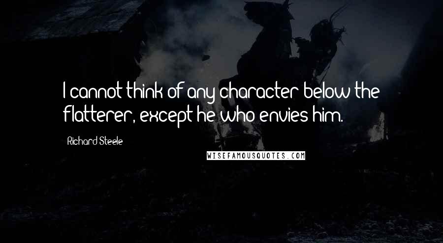 Richard Steele Quotes: I cannot think of any character below the flatterer, except he who envies him.