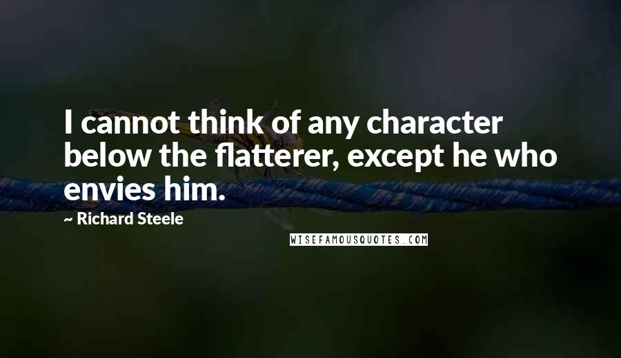 Richard Steele Quotes: I cannot think of any character below the flatterer, except he who envies him.