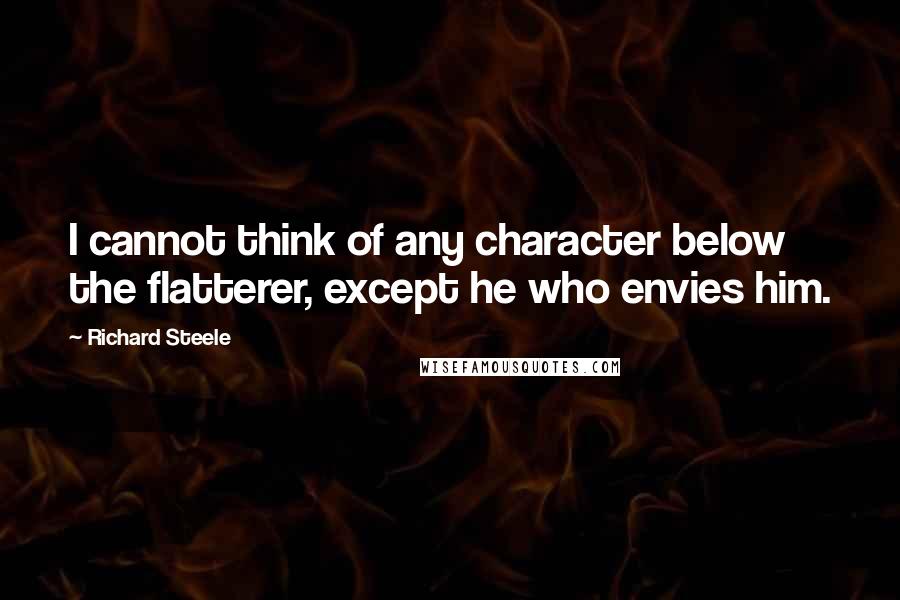 Richard Steele Quotes: I cannot think of any character below the flatterer, except he who envies him.