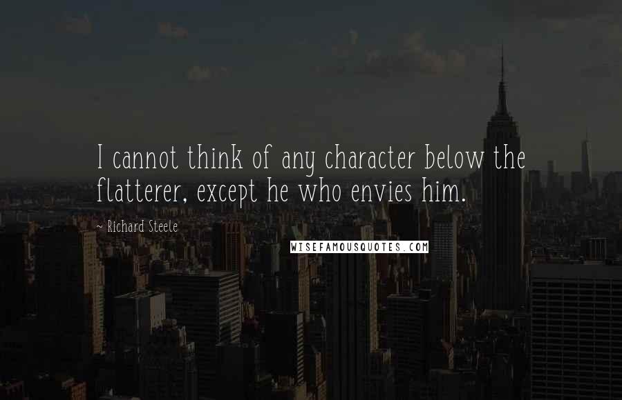 Richard Steele Quotes: I cannot think of any character below the flatterer, except he who envies him.