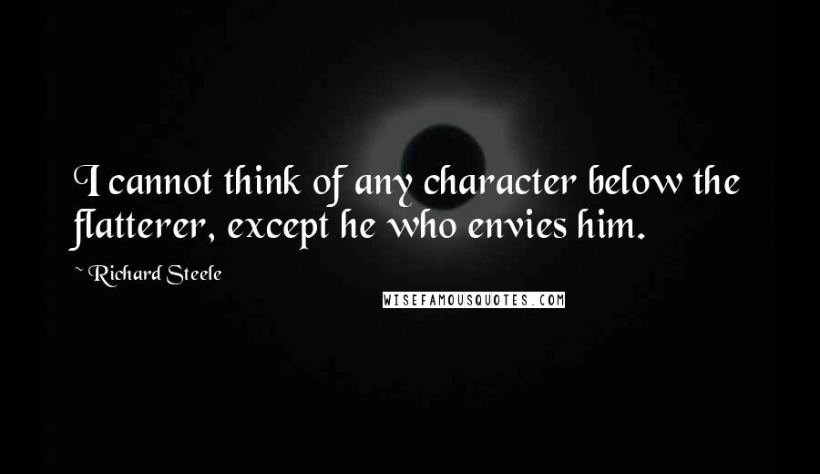 Richard Steele Quotes: I cannot think of any character below the flatterer, except he who envies him.