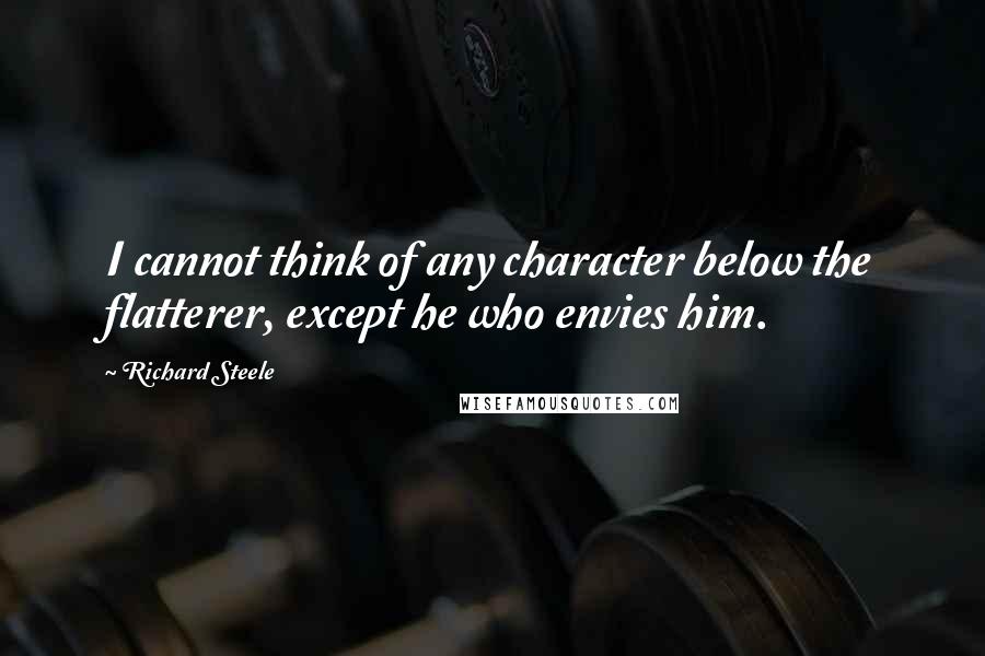 Richard Steele Quotes: I cannot think of any character below the flatterer, except he who envies him.