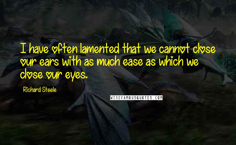 Richard Steele Quotes: I have often lamented that we cannot close our ears with as much ease as which we close our eyes.