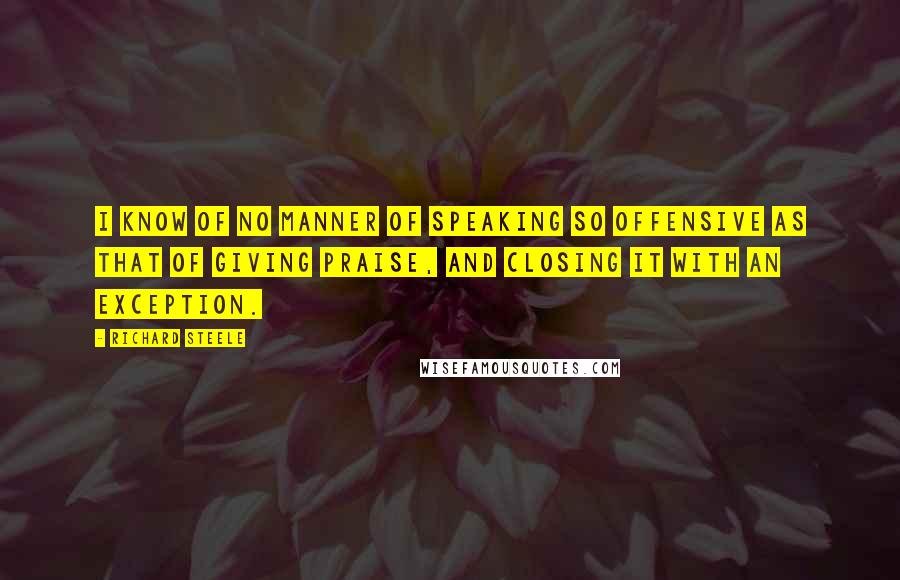 Richard Steele Quotes: I know of no manner of speaking so offensive as that of giving praise, and closing it with an exception.