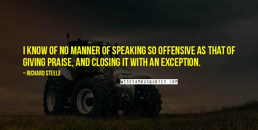 Richard Steele Quotes: I know of no manner of speaking so offensive as that of giving praise, and closing it with an exception.