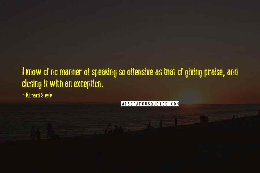 Richard Steele Quotes: I know of no manner of speaking so offensive as that of giving praise, and closing it with an exception.
