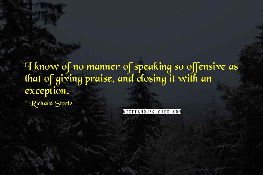 Richard Steele Quotes: I know of no manner of speaking so offensive as that of giving praise, and closing it with an exception.