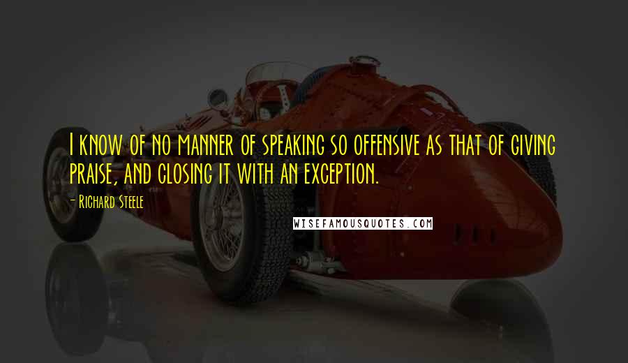 Richard Steele Quotes: I know of no manner of speaking so offensive as that of giving praise, and closing it with an exception.