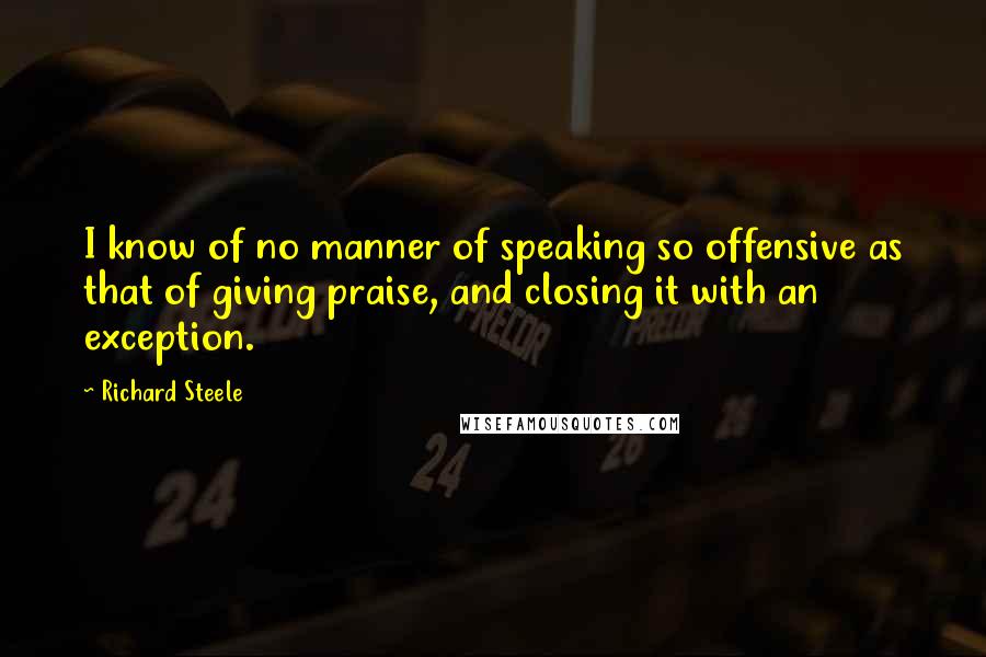 Richard Steele Quotes: I know of no manner of speaking so offensive as that of giving praise, and closing it with an exception.