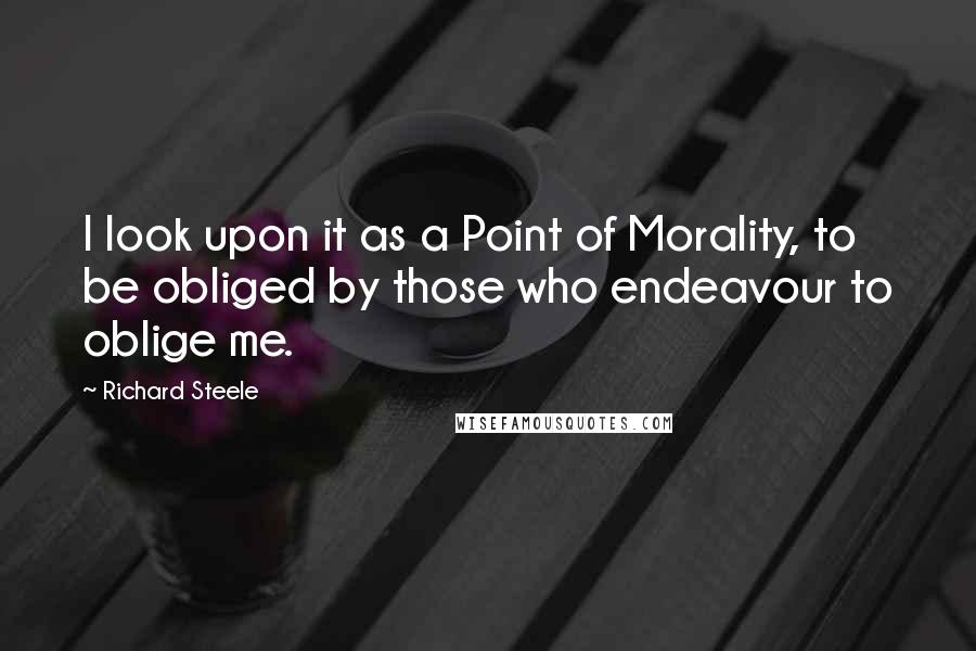 Richard Steele Quotes: I look upon it as a Point of Morality, to be obliged by those who endeavour to oblige me.