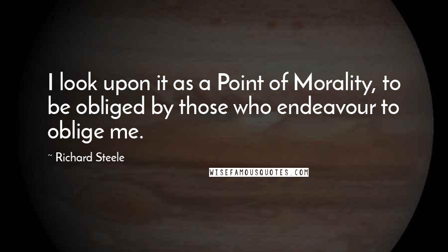 Richard Steele Quotes: I look upon it as a Point of Morality, to be obliged by those who endeavour to oblige me.