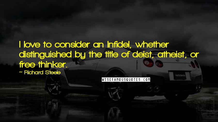 Richard Steele Quotes: I love to consider an Infidel, whether distinguished by the title of deist, atheist, or free-thinker.