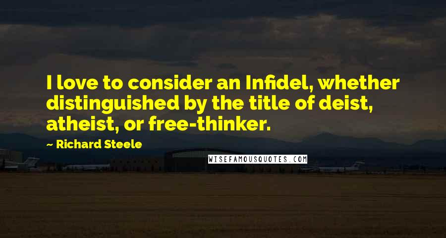 Richard Steele Quotes: I love to consider an Infidel, whether distinguished by the title of deist, atheist, or free-thinker.