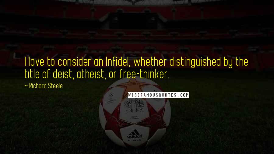 Richard Steele Quotes: I love to consider an Infidel, whether distinguished by the title of deist, atheist, or free-thinker.